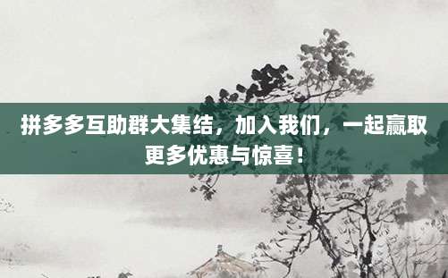 拼多多互助群大集结，加入我们，一起赢取更多优惠与惊喜！-第1张图片-拼多多助力