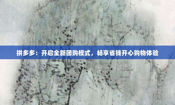 拼多多：开启全新团购模式，畅享省钱开心购物体验-第1张图片-拼多多助力