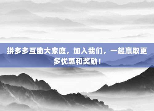 拼多多互助大家庭,加入我们,一起赢取更多优惠和奖励!-第1张图片-拼多多助力 拼多多互助大家庭,加入我们,一起赢取更多优惠和奖励!-第1张图片-拼多多助力
