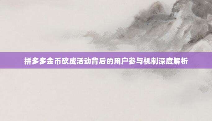 拼多多金币砍成活动背后的用户参与机制深度解析-第1张图片-拼多多助力
