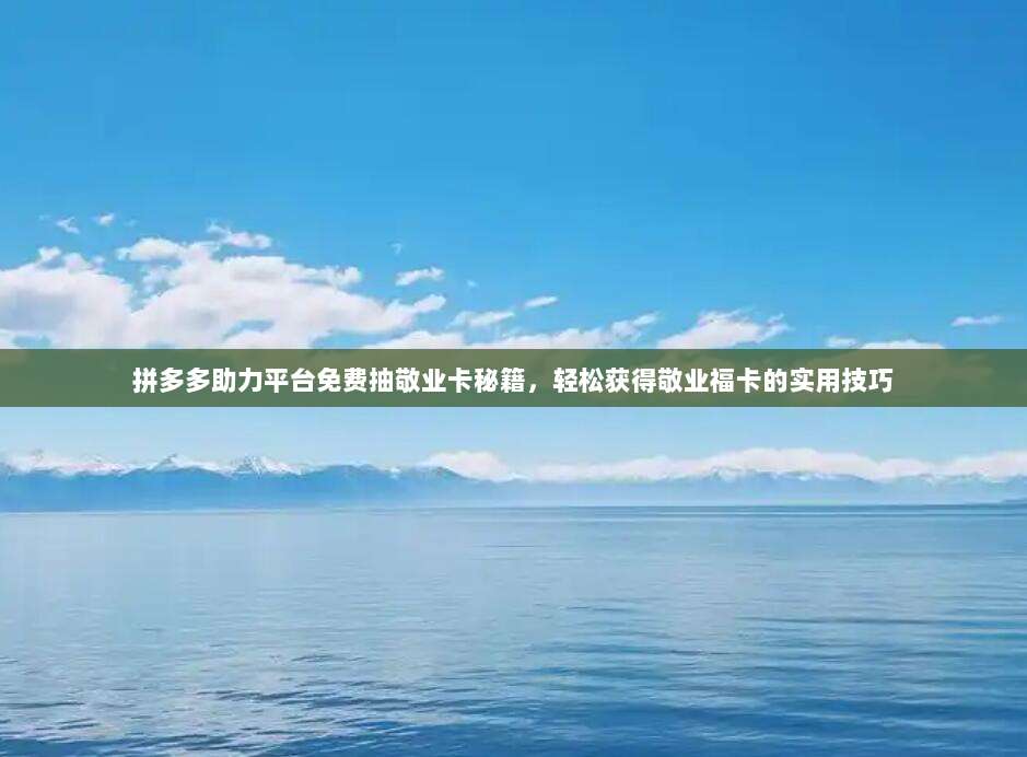 拼多多助力平台免费抽敬业卡秘籍，轻松获得敬业福卡的实用技巧-第1张图片-拼多多助力