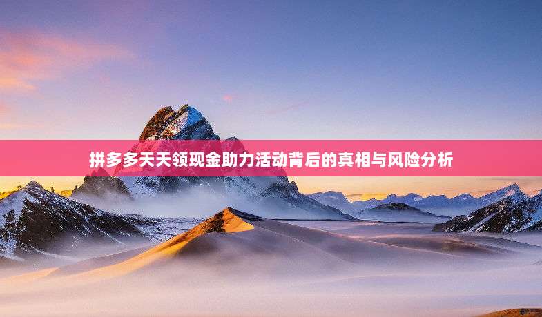 拼多多天天领现金助力活动背后的真相与风险分析-第1张图片-拼多多助力 拼多多天天领现金助力活动背后的真相与风险分析-第1张图片-拼多多助力