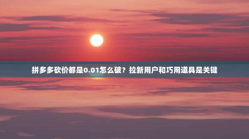 拼多多砍价都是0.01怎么破?拉新用户和巧用道具是关键-第1张图片-拼多多助力 拼多多砍价都是0.01怎么破?拉新用户和巧用道具是关键-第1张图片-拼多多助力