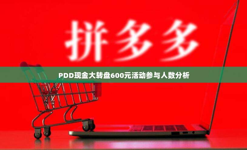 PDD现金大转盘600元活动参与人数分析-第1张图片-拼多多助力