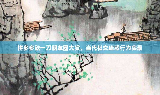 拼多多砍一刀朋友圈大赏,当代社交迷惑行为实录-第1张图片-拼多多助力 拼多多砍一刀朋友圈大赏,当代社交迷惑行为实录-第1张图片-拼多多助力