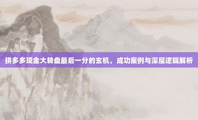 拼多多现金大转盘最后一分的玄机,成功案例与深层逻辑解析-第1张图片-拼多多助力 拼多多现金大转盘最后一分的玄机,成功案例与深层逻辑解析-第1张图片-拼多多助力