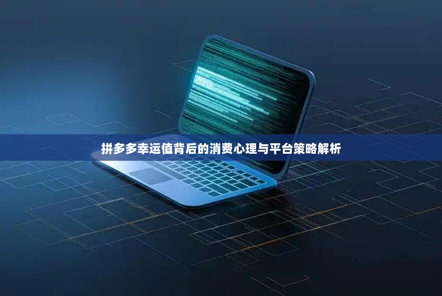 拼多多幸运值背后的消费心理与平台策略解析-第1张图片-拼多多助力 拼多多幸运值背后的消费心理与平台策略解析-第1张图片-拼多多助力