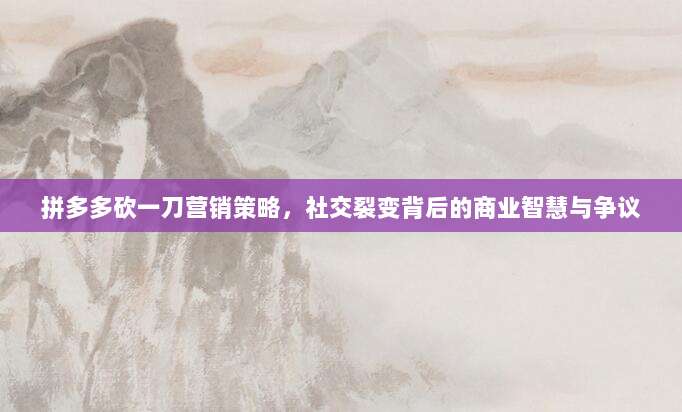 拼多多砍一刀营销策略,社交裂变背后的商业智慧与争议-第1张图片-拼多多助力 拼多多砍一刀营销策略,社交裂变背后的商业智慧与争议-第1张图片-拼多多助力