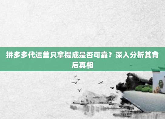 拼多多代运营只拿提成是否可靠?深入分析其背后真相-第1张图片-拼多多助力 拼多多代运营只拿提成是否可靠?深入分析其背后真相-第1张图片-拼多多助力
