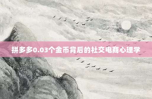 拼多多0.03个金币背后的社交电商心理学-第1张图片-拼多多助力 拼多多0.03个金币背后的社交电商心理学-第1张图片-拼多多助力