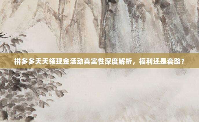 拼多多天天领现金活动真实性深度解析,福利还是套路?-第1张图片-拼多多助力 拼多多天天领现金活动真实性深度解析,福利还是套路?-第1张图片-拼多多助力