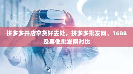 拼多多开店拿货好去处,拼多多批发网、1688及其他批发网对比-第1张图片-拼多多助力 拼多多开店拿货好去处,拼多多批发网、1688及其他批发网对比-第1张图片-拼多多助力