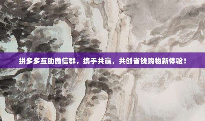 拼多多互助微信群,携手共赢,共创省钱购物新体验!-第1张图片-拼多多助力 拼多多互助微信群,携手共赢,共创省钱购物新体验!-第1张图片-拼多多助力