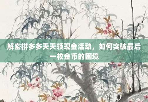 解密拼多多天天领现金活动,如何突破最后一枚金币的困境-第1张图片-拼多多助力 解密拼多多天天领现金活动,如何突破最后一枚金币的困境-第1张图片-拼多多助力