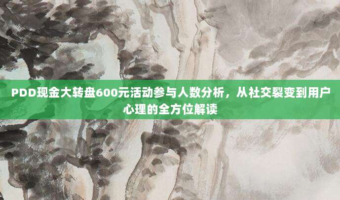 PDD现金大转盘600元活动参与人数分析,从社交裂变到用户心理的全方位解读-第1张图片-拼多多助力 PDD现金大转盘600元活动参与人数分析,从社交裂变到用户心理的全方位解读-第1张图片-拼多多助力