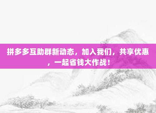 拼多多互助群新动态,加入我们,共享优惠,一起省钱大作战!-第1张图片-拼多多助力 拼多多互助群新动态,加入我们,共享优惠,一起省钱大作战!-第1张图片-拼多多助力