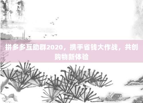 拼多多互助群2020,携手省钱大作战,共创购物新体验-第1张图片-拼多多助力 拼多多互助群2020,携手省钱大作战,共创购物新体验-第1张图片-拼多多助力