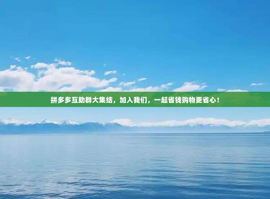 拼多多互助群大集结,加入我们,一起省钱购物更省心!-第1张图片-拼多多助力 拼多多互助群大集结,加入我们,一起省钱购物更省心!-第1张图片-拼多多助力