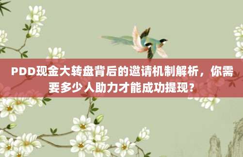 PDD现金大转盘背后的邀请机制解析，你需要多少人助力才能成功提现？-第1张图片-拼多多助力