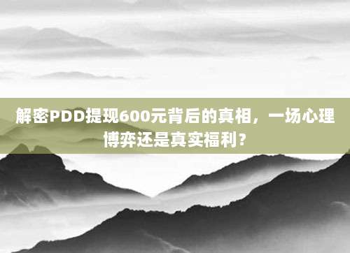 解密PDD提现600元背后的真相,一场心理博弈还是真实福利?-第1张图片-拼多多助力 解密PDD提现600元背后的真相,一场心理博弈还是真实福利?-第1张图片-拼多多助力