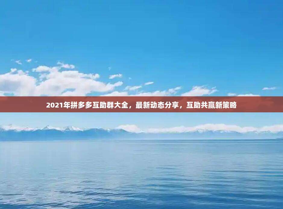 2021年拼多多互助群大全，最新动态分享，互助共赢新策略-第1张图片-拼多多助力