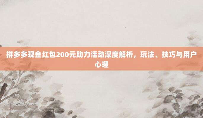拼多多现金红包200元助力活动深度解析,玩法、技巧与用户心理-第1张图片-拼多多助力 拼多多现金红包200元助力活动深度解析,玩法、技巧与用户心理-第1张图片-拼多多助力