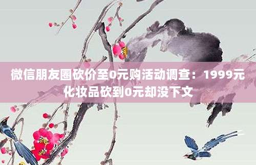 微信朋友圈砍价至0元购活动调查:1999元化妆品砍到0元却没下文-第1张图片-拼多多助力 微信朋友圈砍价至0元购活动调查:1999元化妆品砍到0元却没下文-第1张图片-拼多多助力