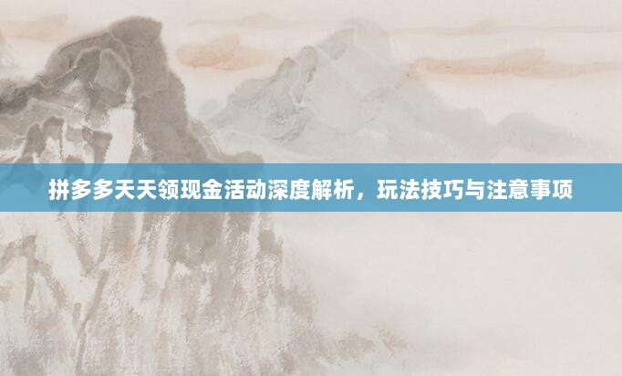 拼多多天天领现金活动深度解析，玩法技巧与注意事项-第1张图片-拼多多助力