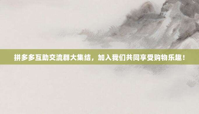 拼多多互助交流群大集结,加入我们共同享受购物乐趣!-第1张图片-拼多多助力 拼多多互助交流群大集结,加入我们共同享受购物乐趣!-第1张图片-拼多多助力