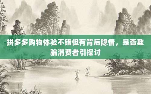 拼多多购物体验不错但有背后隐情,是否欺骗消费者引探讨-第1张图片-拼多多助力 拼多多购物体验不错但有背后隐情,是否欺骗消费者引探讨-第1张图片-拼多多助力