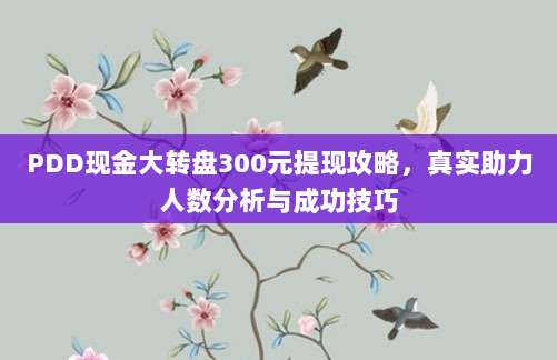 PDD现金大转盘300元提现攻略，真实助力人数分析与成功技巧-第1张图片-拼多多助力