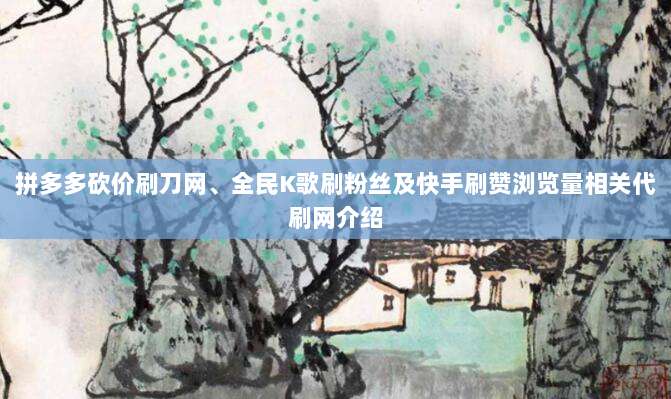 拼多多砍价刷刀网、全民K歌刷粉丝及快手刷赞浏览量相关代刷网介绍-第1张图片-拼多多助力 拼多多砍价刷刀网、全民K歌刷粉丝及快手刷赞浏览量相关代刷网介绍-第1张图片-拼多多助力