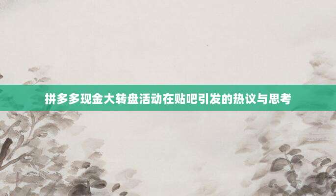拼多多现金大转盘活动在贴吧引发的热议与思考-第1张图片-拼多多助力 拼多多现金大转盘活动在贴吧引发的热议与思考-第1张图片-拼多多助力