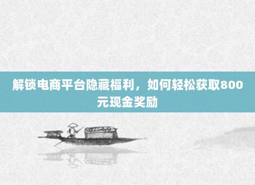 解锁电商平台隐藏福利,如何轻松获取800元现金奖励-第1张图片-拼多多助力 解锁电商平台隐藏福利,如何轻松获取800元现金奖励-第1张图片-拼多多助力