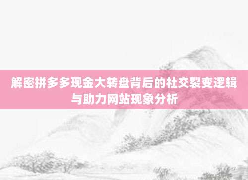 解密拼多多现金大转盘背后的社交裂变逻辑与助力网站现象分析-第1张图片-拼多多助力 解密拼多多现金大转盘背后的社交裂变逻辑与助力网站现象分析-第1张图片-拼多多助力
