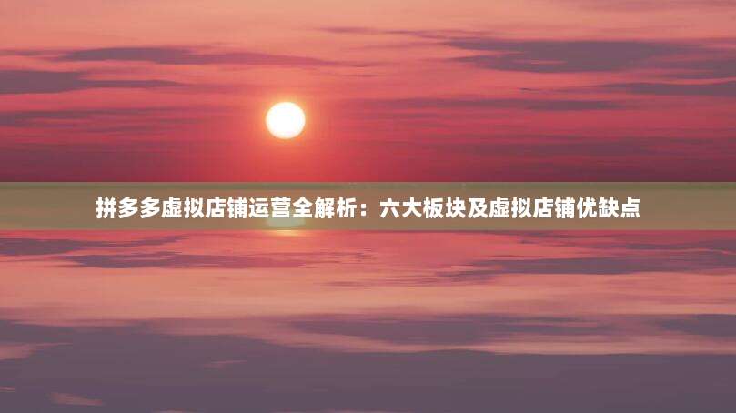 拼多多虚拟店铺运营全解析:六大板块及虚拟店铺优缺点-第1张图片-拼多多助力 拼多多虚拟店铺运营全解析:六大板块及虚拟店铺优缺点-第1张图片-拼多多助力