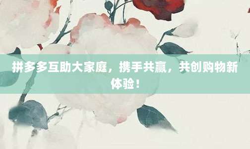 拼多多互助大家庭，携手共赢，共创购物新体验！-第1张图片-拼多多助力