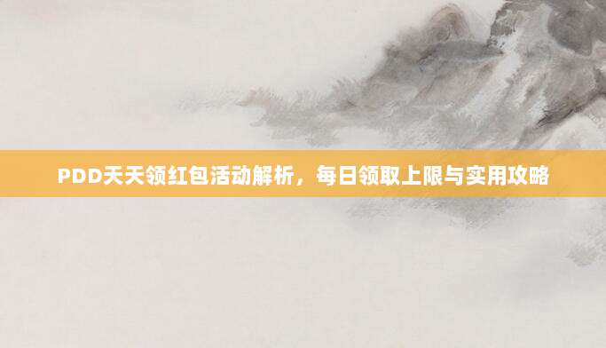 PDD天天领红包活动解析，每日领取上限与实用攻略-第1张图片-拼多多助力