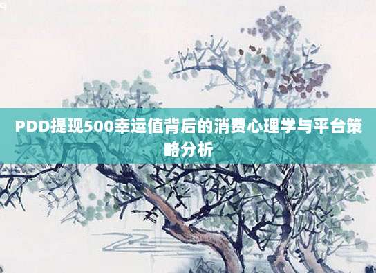 PDD提现500幸运值背后的消费心理学与平台策略分析-第1张图片-拼多多助力 PDD提现500幸运值背后的消费心理学与平台策略分析-第1张图片-拼多多助力