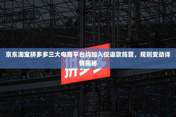 京东淘宝拼多多三大电商平台均加入仅退款阵营,规则变动详情揭秘-第1张图片-拼多多助力 京东淘宝拼多多三大电商平台均加入仅退款阵营,规则变动详情揭秘-第1张图片-拼多多助力
