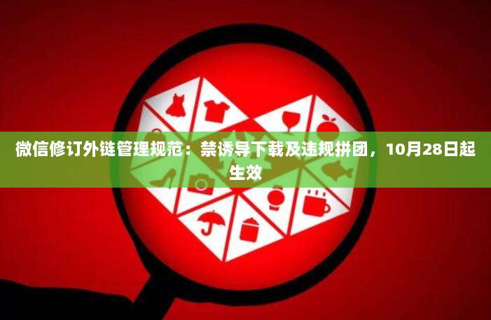 微信修订外链管理规范:禁诱导下载及违规拼团,10月28日起生效-第1张图片-拼多多助力 微信修订外链管理规范:禁诱导下载及违规拼团,10月28日起生效-第1张图片-拼多多助力