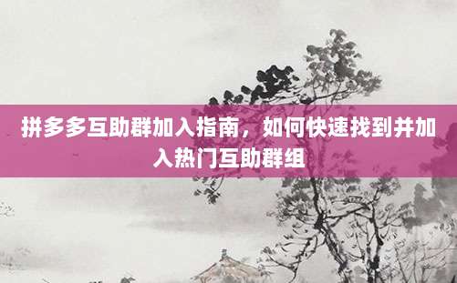 拼多多互助群加入指南，如何快速找到并加入热门互助群组-第1张图片-拼多多助力