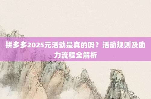 拼多多2025元活动是真的吗?活动规则及助力流程全解析-第1张图片-拼多多助力 拼多多2025元活动是真的吗?活动规则及助力流程全解析-第1张图片-拼多多助力