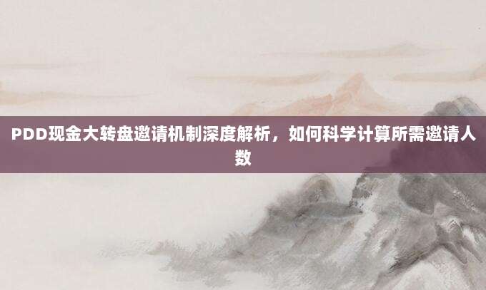 PDD现金大转盘邀请机制深度解析,如何科学计算所需邀请人数-第1张图片-拼多多助力 PDD现金大转盘邀请机制深度解析,如何科学计算所需邀请人数-第1张图片-拼多多助力