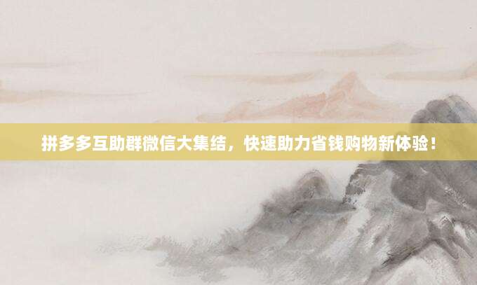 拼多多互助群微信大集结，快速助力省钱购物新体验！-第1张图片-拼多多助力