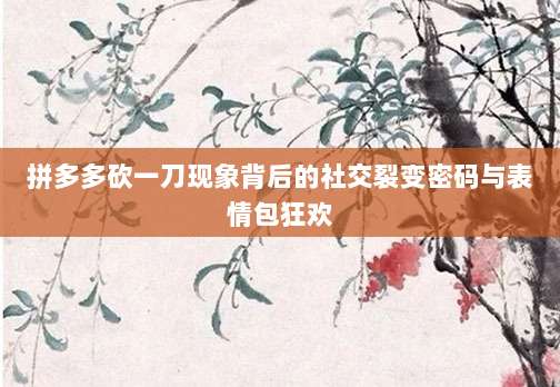 拼多多砍一刀现象背后的社交裂变密码与表情包狂欢-第1张图片-拼多多助力 拼多多砍一刀现象背后的社交裂变密码与表情包狂欢-第1张图片-拼多多助力