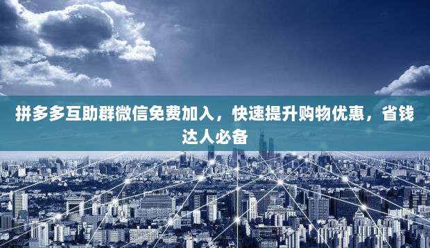 拼多多互助群微信免费加入,快速提升购物优惠,省钱达人必备-第1张图片-拼多多助力 拼多多互助群微信免费加入,快速提升购物优惠,省钱达人必备-第1张图片-拼多多助力