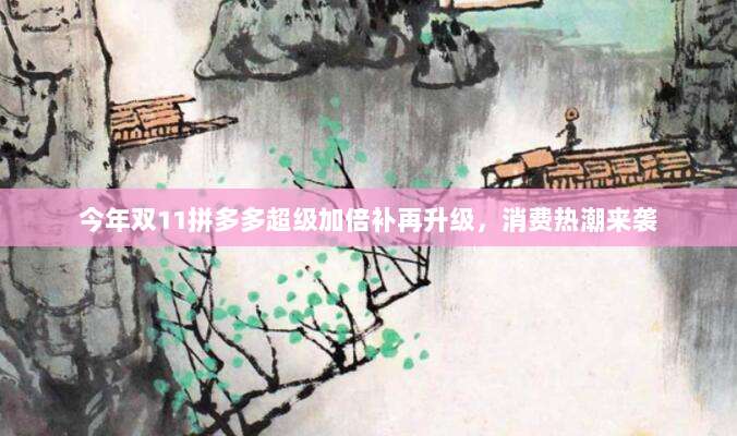 今年双11拼多多超级加倍补再升级,消费热潮来袭-第1张图片-拼多多助力 今年双11拼多多超级加倍补再升级,消费热潮来袭-第1张图片-拼多多助力