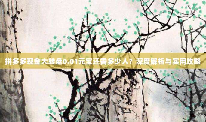 拼多多现金大转盘0.01元宝还需多少人?深度解析与实用攻略-第1张图片-拼多多助力 拼多多现金大转盘0.01元宝还需多少人?深度解析与实用攻略-第1张图片-拼多多助力