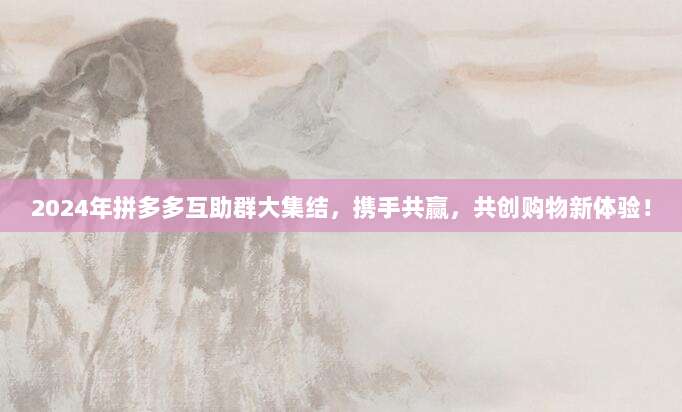 2024年拼多多互助群大集结,携手共赢,共创购物新体验!-第1张图片-拼多多助力 2024年拼多多互助群大集结,携手共赢,共创购物新体验!-第1张图片-拼多多助力